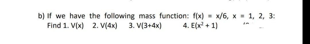 b) If we have the following mass function: f(x) = x/6, x = 1, 2, 3:
4. E(x² + 1)
Find 1. V(x) 2. V(4x) 3. V(3+4x)