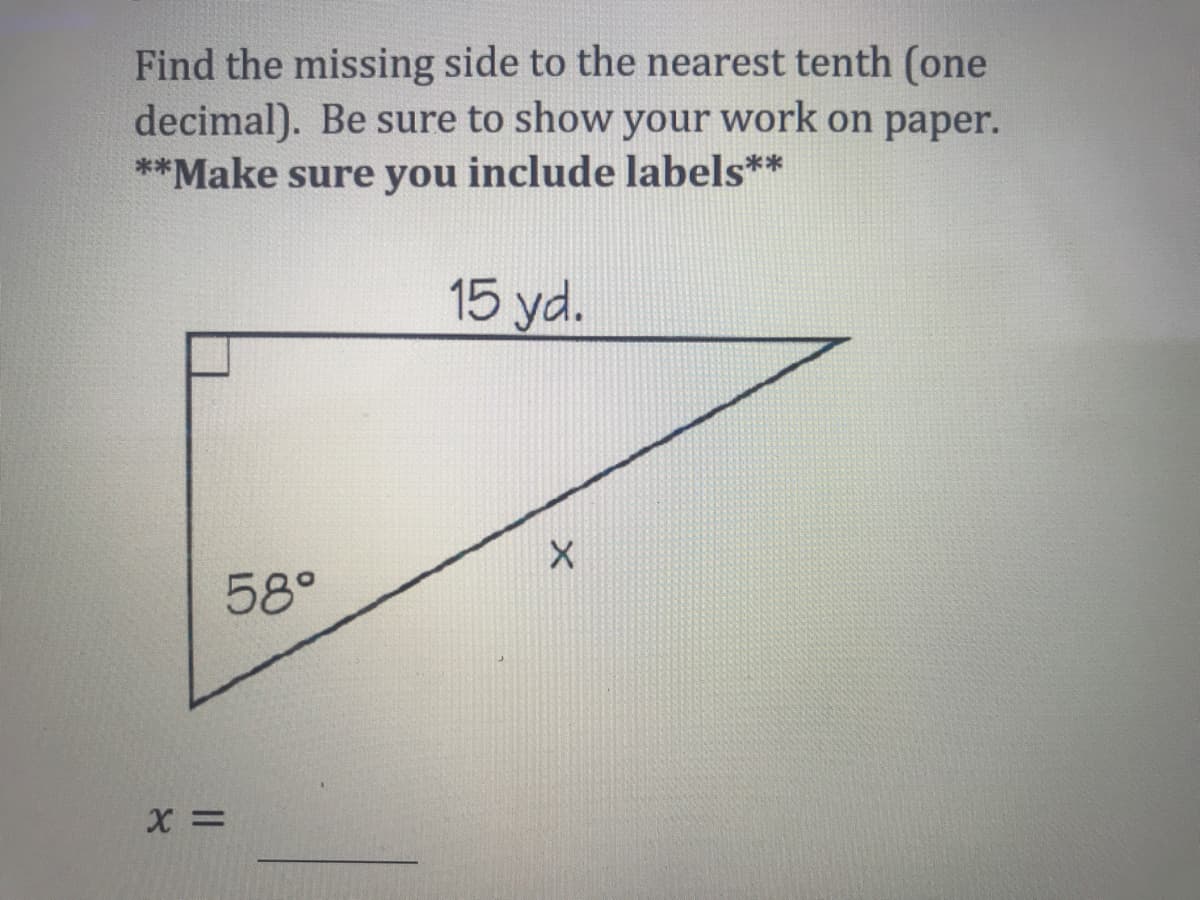 Find the missing side to the nearest tenth (one
decimal). Be sure to show your work on paper.
**Make sure you include labels**
15 yd.
58°
