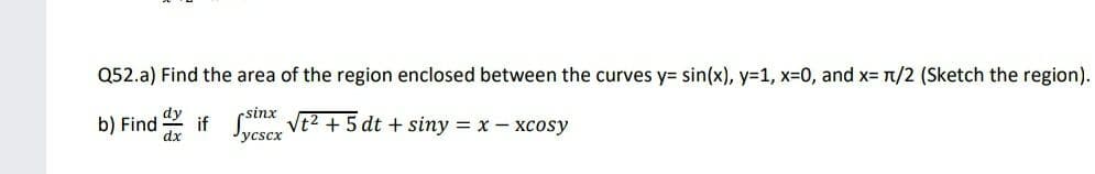 Q52.a) Find the area of the region enclosed between the curves y= sin(x), y=1, x=0, and x= 1/2 (Sketch the region).
dy
rsinx
b) Find
dx
if n Vt2 + 5 dt + siny = x – xcosy
Jycscx
