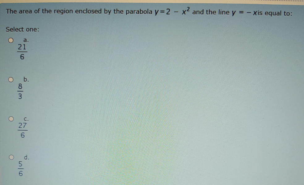 The area of the region enclosed by the parabola y = 2 -X and the line y = - xis equal to:
Select one:
a.
21
27
d.
556
