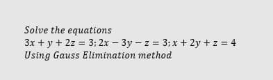 Solve the equations
3x + y + 2z = 3; 2x – 3y – z = 3; x + 2y + z = 4
Using Gauss Elimination method
