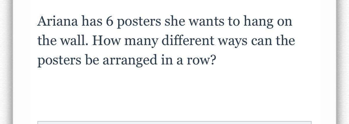 Ariana has 6 posters she wants to hang on
the wall. How many different ways can the
posters be arranged in a row?
