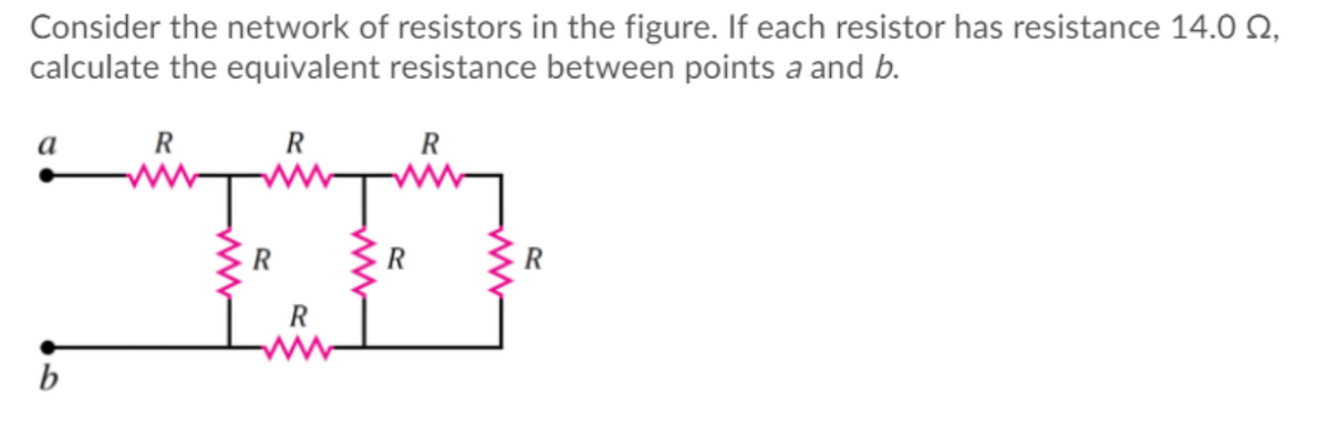 Consider the network of resistors in the figure. If each resistor has resistance 14.0 Q,
calculate the equivalent resistance between points a and b.
R
R
R
R
R
R
b
