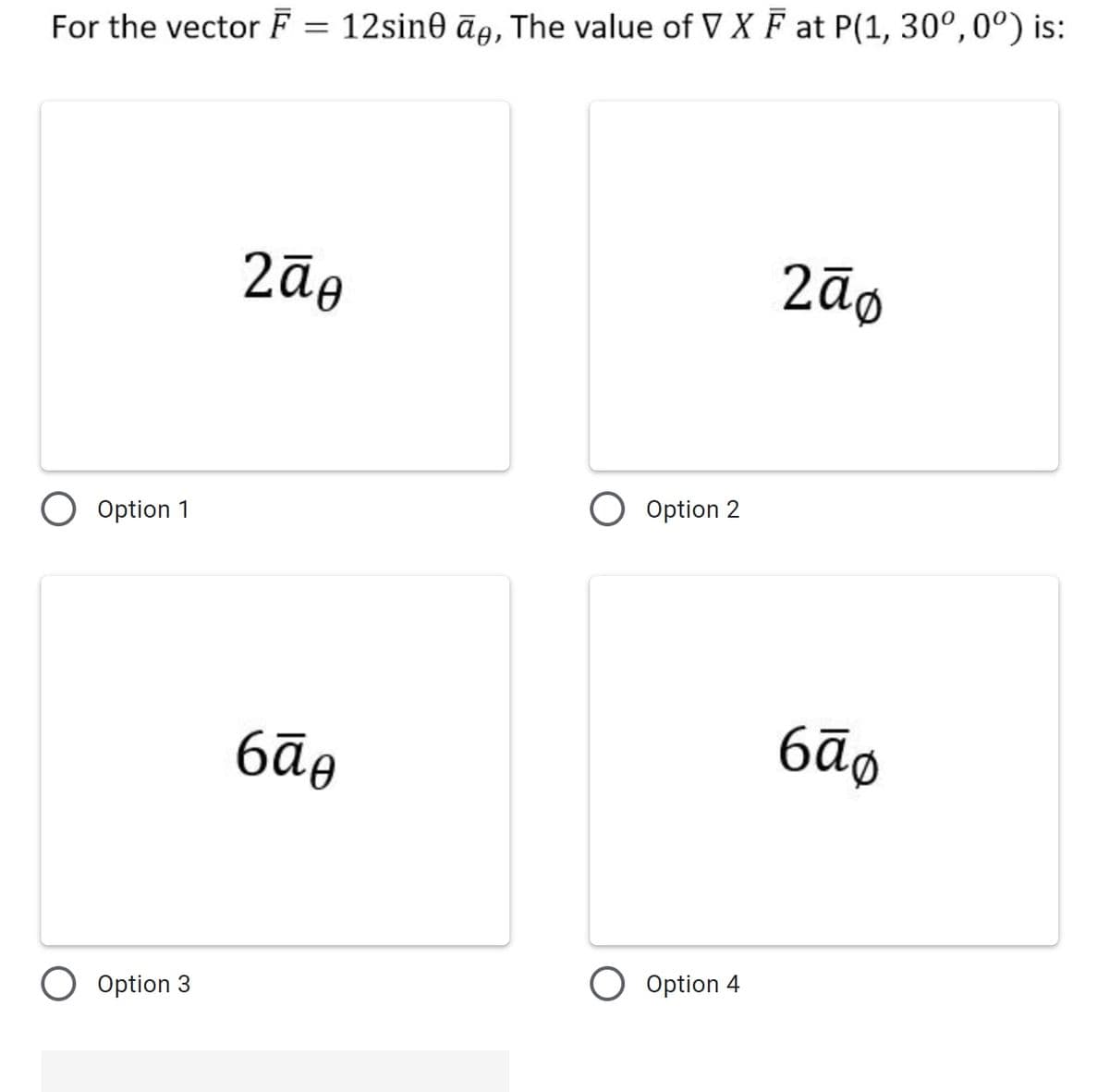 For the vector F = 12sin0 āg, The value of V X F at P(1, 30°,0º) is:
2āo
Option 1
Option 2
6āo
6ãø
O Option 3
Option 4
