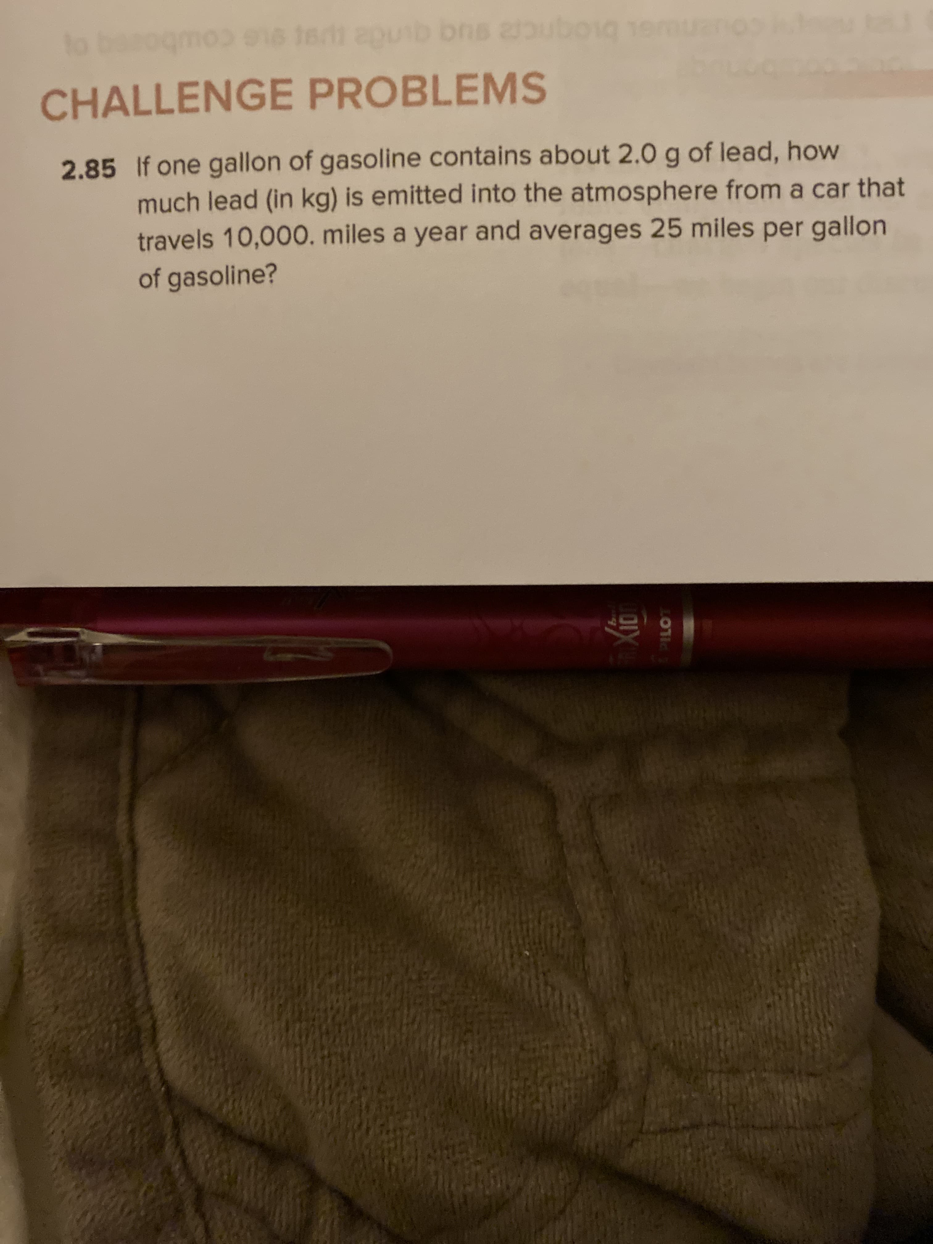 .85 If one gallon of gasoline contains about 2.0 g of lead, how
much lead (in kg) is emitted into the atmosphere from a car that
travels 10,000. miles a year and averages 25 miles per gallon
of gasoline?
