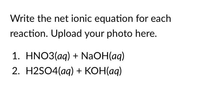 Write the net ionic equation for each
reaction. Upload your photo here.
1. HNO3(aq) + NaOH(aq)
2. H2SO4(aq) + КОНад)
