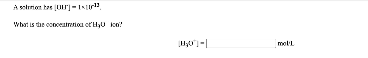 A solution has [OH]= 1x10-13.
What is the concentration of H30* ion?
[H3O*]=[
mol/L
