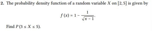 2. The probability density function of a random variable X on [2,5] is given by
f (x) = 1-
Vx - 1
Find P (3 s X s 5).
