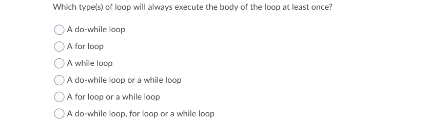Which type(s) of loop will always execute the body of the loop at least once?
A do-while loop
O A for loop
A while loop
A do-while loop or a while loop
A for loop or a while loop
O A do-while loop, for loop or a while loop
