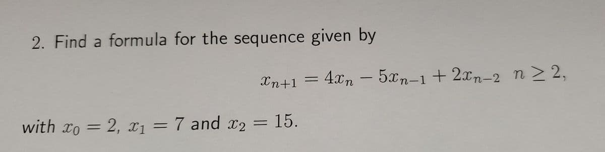 2. Find a formula for the sequence given by
In+1 = 4xn – 5xn-1+2xn-2 n> 2,
with xo = 2, x1 =
7 and x2 =
15.
