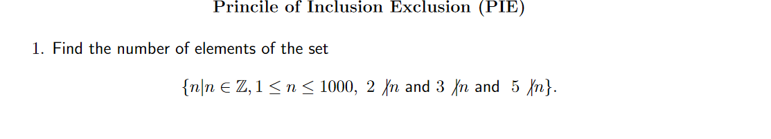 Princile of Inclusion Exclusion (PIE)
1. Find the number of elements of the set
{n]n € Z, 1 <n < 1000, 2 {n and 3 fn and 5 fn}.
