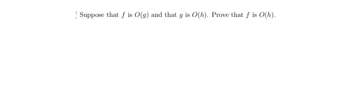 | Suppose that f is O(g) and that g is O(h). Prove that f is O(h).
