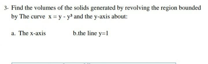 3- Find the volumes of the solids generated by revolving the region bounded
by The curve x = y - y3 and the y-axis about:
a. The x-axis
b.the line y=1
