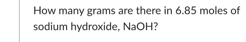 How many grams are there in 6.85 moles of
sodium hydroxide, NaOH?
