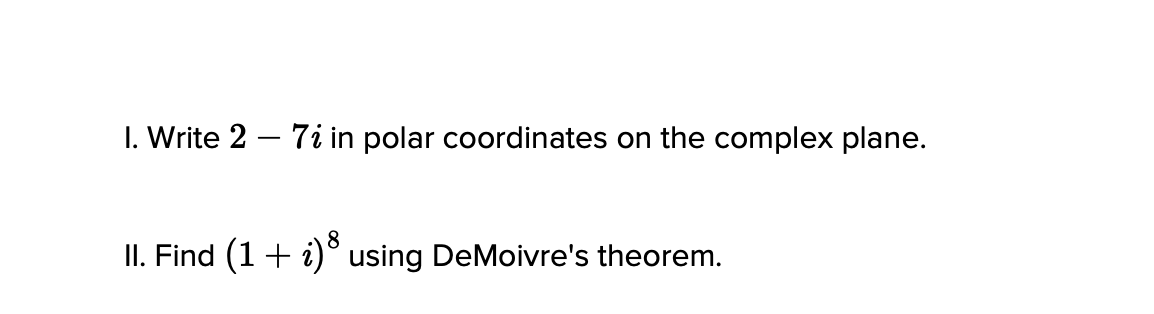 I. Write 2 – 7i in polar coordinates on the complex plane.
II. Find (1+ i)° using DeMoivre's theorem.
