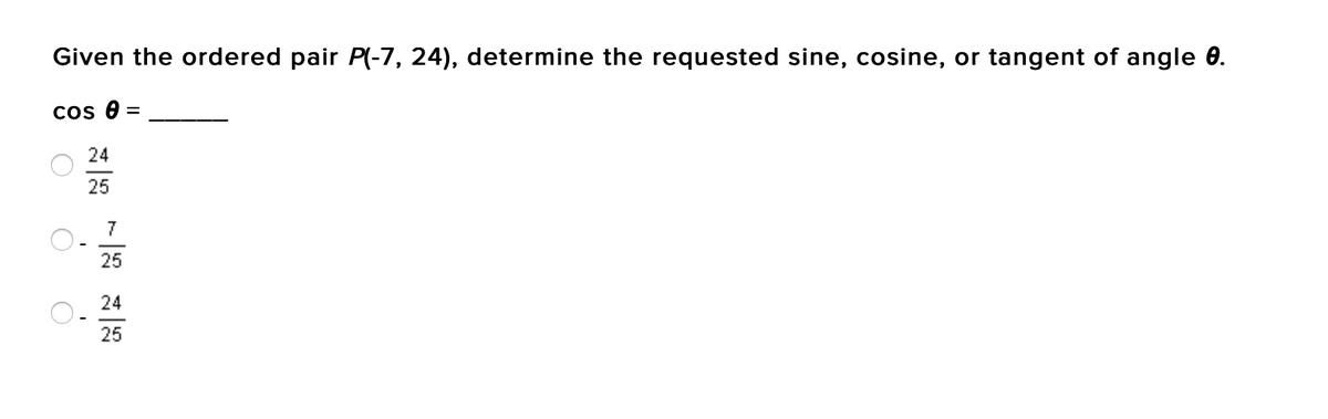 Given the ordered pair P(-7, 24), determine the requested sine, cosine, or tangent of angle 0.
cos 0 =
24
25
7
25
24
25