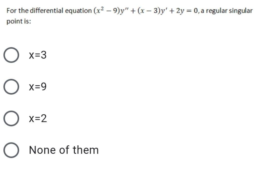 For the differential equation (x2 – 9)y" + (x – 3)y' + 2y = 0, a regular singular
point is:
O x=3
x=9
X=2
None of them
