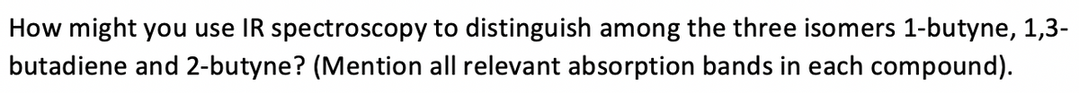 How might you use IR spectroscopy to distinguish among the three isomers 1-butyne, 1,3-
butadiene and 2-butyne? (Mention all relevant absorption bands in each compound).
