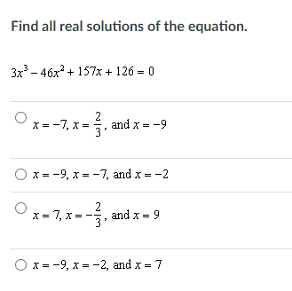 Find all real solutions of the equation.
3x - 46x + 157x + 126 = 0
x = -7, x =
2
and x = -9
x = -9, x = -7, and x = -2
x = 7, x = -,
2
and x = 9
O x = -9, x = -2, and x = 7
