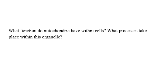 What function do mitochondria have within cells? What processes take
place within this organelle?
