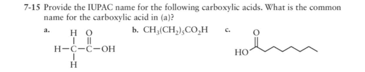 Provide the IUPAC name for the following carboxylic acids. What is the common
name for the carboxylic acid in (a)?
b. CH3(CH,),CO,H
а.
с.
но
Н-С-С-оН
HOʻ
H
