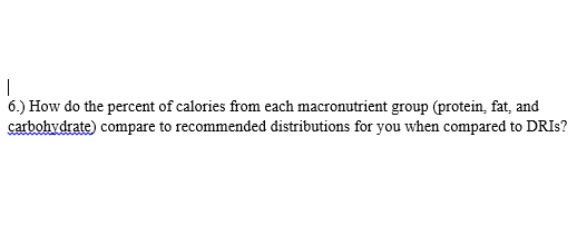 6.) How do the percent of calories from each macronutrient group (protein, fat, and
carbohydrate) compare to recommended distributions for you when compared to DRIS?

