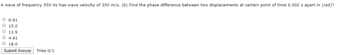 wave of frequency 550 Hz has wave velocity of 350 m/s. (b) Find the phase difference between two displacements at certain point of time 0.002 s apart in (rad)?
6.91
