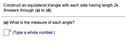 Construct an equilateral triangle with each side having length 2k.
Answers through (a) to (d).
(a) What is the measure of each angle?
D° (Type a whole number.)
