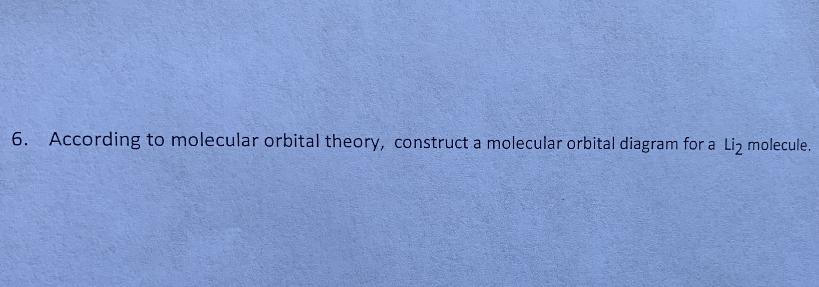 According to molecular orbital theory, construct a molecular orbital diagram for a Li2 molecule.
6.
