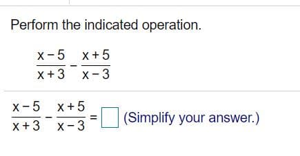 Perform the indicated operation.
x-5 x+5
x+3 x-3
x-5 x+5
(Simplify your answer.)
X+3
X-3
