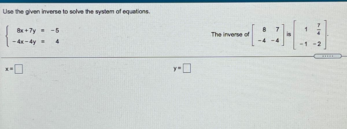 Use the given inverse to solve the system of equations.
7
is
-4-4
1
4
8x +7y = -5
8
The inverse of
- 4x-4y =
4.
-1 -2
X=
y =
