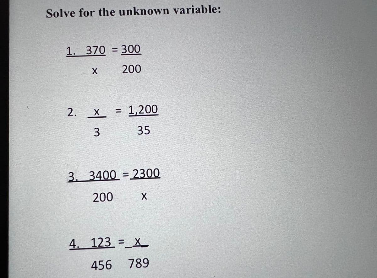 Solve for the unknown variable:
1. 370 = 300
X
200
2. x = 1,200
3
35
3. 3400 = 2300
200
X
4. 123 = X
456 789