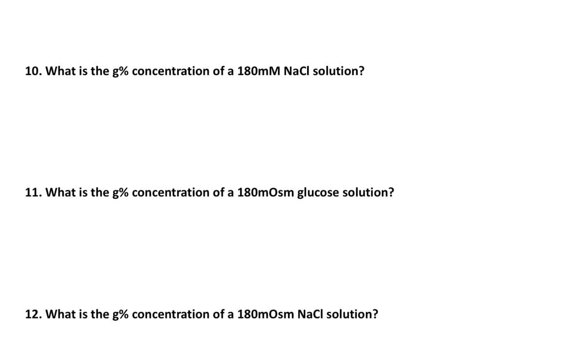 10. What is the g% concentration of a 180mM NaCl solution?
11. What is the g% concentration of a 180mOsm glucose solution?
12. What is the g% concentration of a 180mOsm NaCl solution?