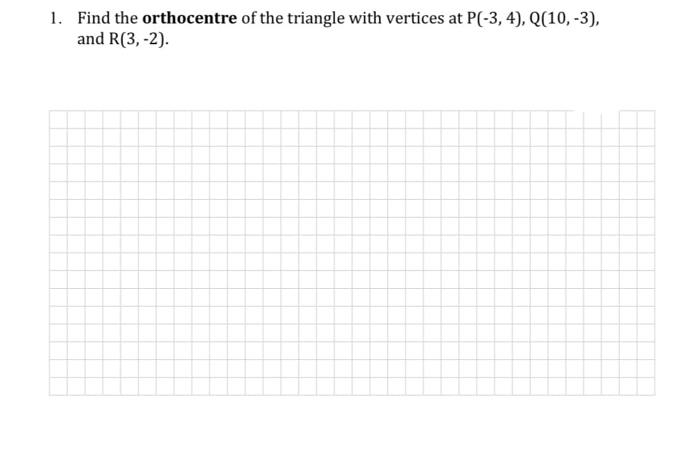 1. Find the orthocentre of the triangle with vertices at P(-3, 4), Q(10, -3),
and R(3, -2).
