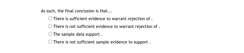 As such, the final conclusion is that...
O There is sufficient evidence to warrant rejection of .
O There is not sufficient evidence to warrant rejection of .
O The sample data support .
O There is not sufficient sample evidence to support.
