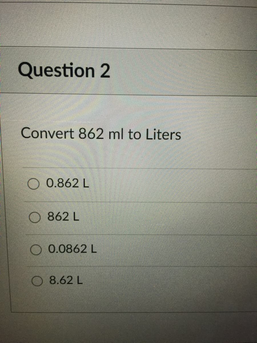 Question 2
Convert 862 ml to Liters
O 0.862 L
O 862 L
O 0.0862 L
O 8.62 L
