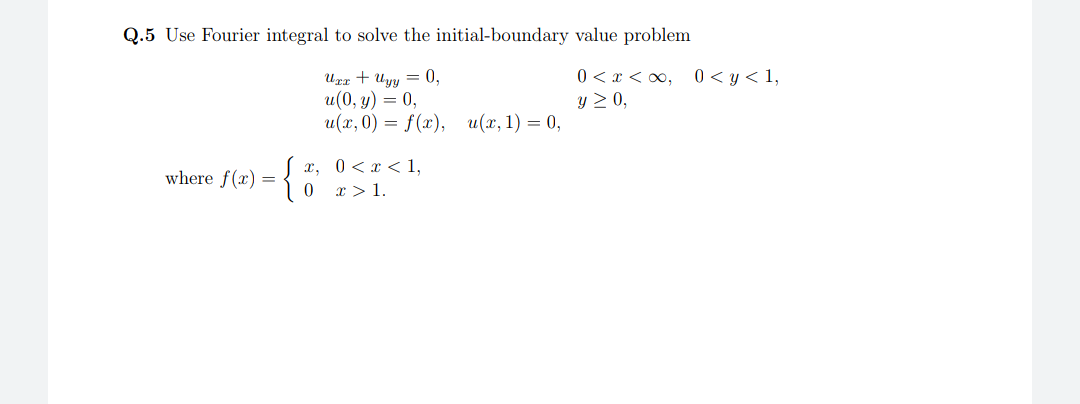 Q.5 Use Fourier integral to solve the initial-boundary value problem
0 < y < 1,
Urr + Uyy = 0,
u(0, y) = 0,
u(x, 0) = f(x), u(x, 1) = 0,
0 <x < 0,
y > 0,
x, 0<x < 1,
0 r>1.
where f(x) =
