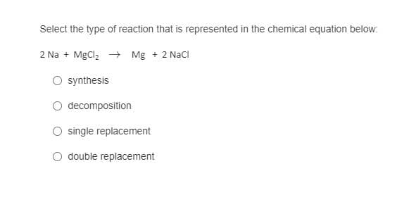 Select the type of reaction that is represented in the chemical equation below:
2 Na + MgCl2 Mg + 2 Nacl
synthesis
decomposition
single replacement
O double replacement

