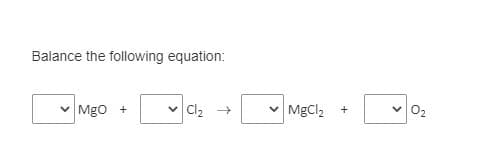 Balance the following equation:
Mgo +
Cl2 +
MgCl2
O2
