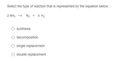 Select the type of reaction that is represented by the equation below:
2 NH3 + N2 + 3 H2
synthesis
O decomposition
single replacement
O double replacement
