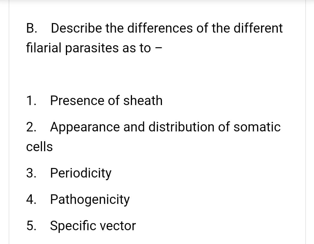 B. Describe the differences of the different
filarial parasites as to -
1. Presence of sheath
2. Appearance and distribution of somatic
cells
3. Periodicity
4. Pathogenicity
5. Specific vector