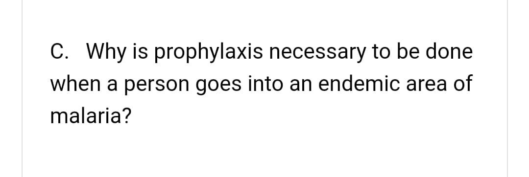 C. Why is prophylaxis necessary to be done
when a person goes into an endemic area of
malaria?