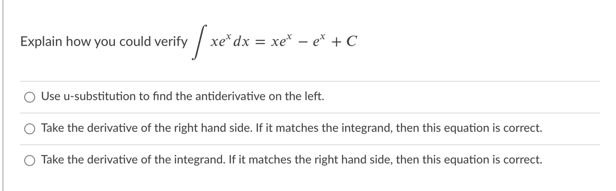 Explain how you could verify
xe* dx =
xe* – e* + C
Use u-substitution to find the antiderivative on the left.
Take the derivative of the right hand side. If it matches the integrand, then this equation is correct.
Take the derivative of the integrand. If it matches the right hand side, then this equation is correct.
