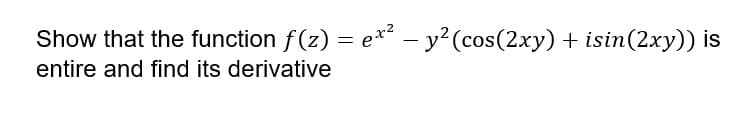 Show that the function f(z) = e* – y?(cos(2xy) + isin(2xy)) is
entire and find its derivative
