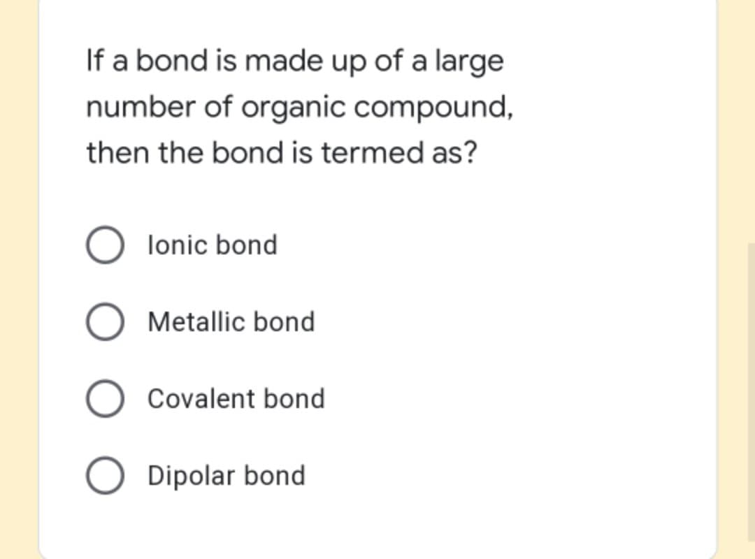 If a bond is made up of a large
number of organic compound,
then the bond is termed as?
lonic bond
O Metallic bond
Covalent bond
O Dipolar bond
