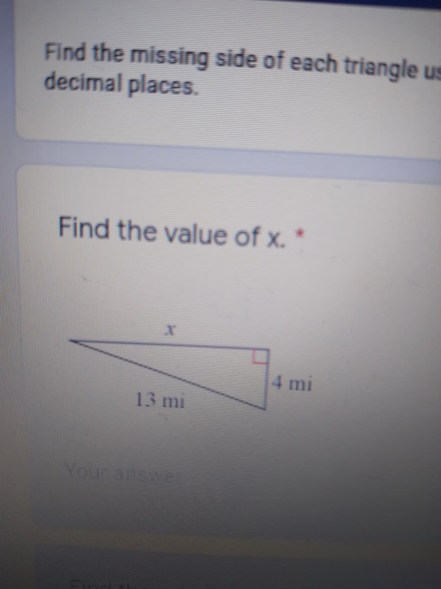 Find the missing side of each triangle us
decimal places.
Find the value of x.
4 mi
13 mi
Your answer
