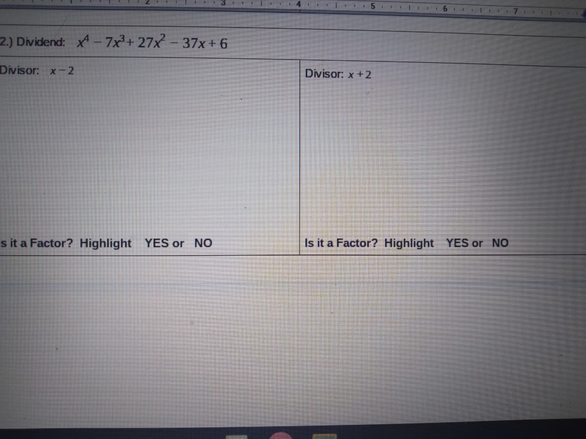 E IE5 I
6 FI E
2.) Dividend: x-7x+27x- 37x +6
Divisor: x-2
Divisor: x +2
s it a Factor? Highlight YES or NO
Is it a Factor? Highlight YES or NO
