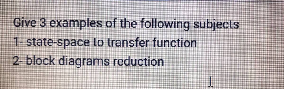 Give 3 examples of the following subjects
1- state-space to transfer function
2- block diagrams reduction
I.
