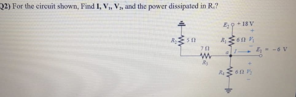 Q2) For the circuit shown, Find I, V,, V2, and the power dissipated in R,?
E, 9 +18 V
R
R6n V
E, = -6 V
a
R3
R462 V
