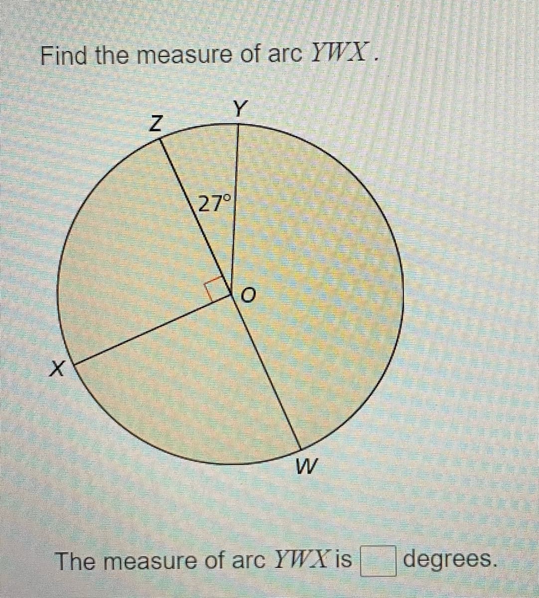 Find the measure of arc YWX.
Y
27°
W
The measure of arc YWX is
degrees.
